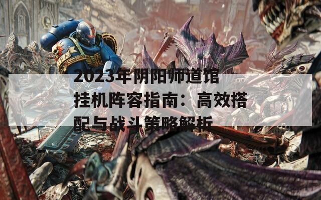 2023年阴阳师道馆挂机阵容指南：高效搭配与战斗策略解析