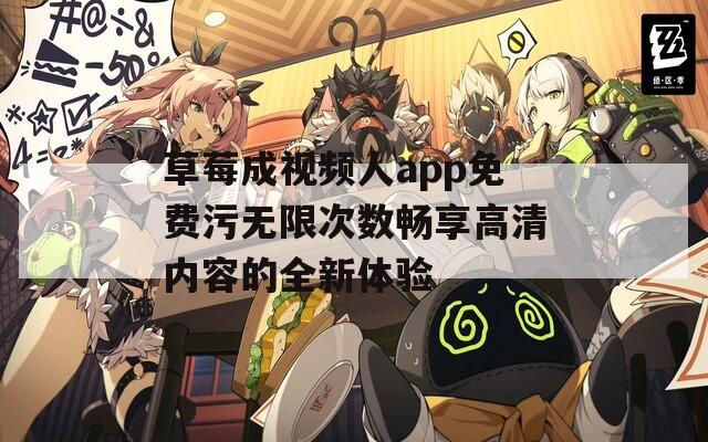 草莓成视频人app免费污无限次数畅享高清内容的全新体验