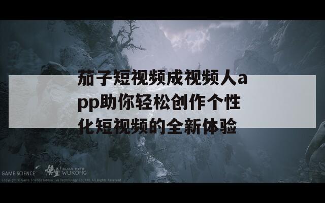 茄子短视频成视频人app助你轻松创作个性化短视频的全新体验