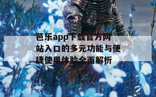 芭乐app下载官方网站入口的多元功能与便捷使用体验全面解析