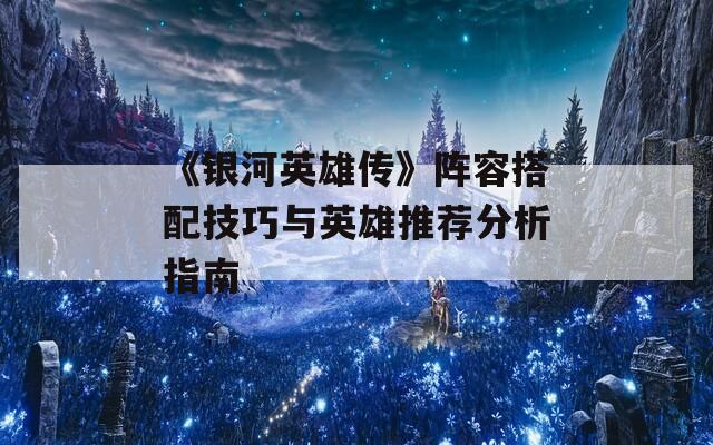 《银河英雄传》阵容搭配技巧与英雄推荐分析指南