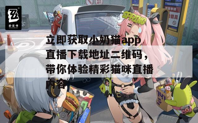 立即获取小奶猫app直播下载地址二维码，带你体验精彩猫咪直播内容