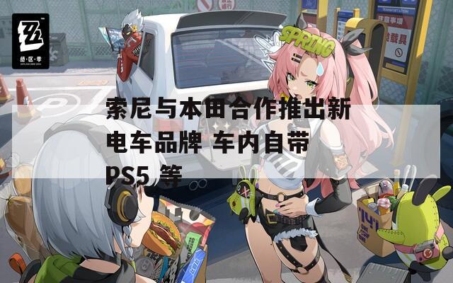 索尼与本田合作推出新电车品牌 车内自带 PS5 等