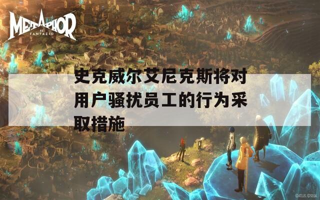 史克威尔艾尼克斯将对用户骚扰员工的行为采取措施