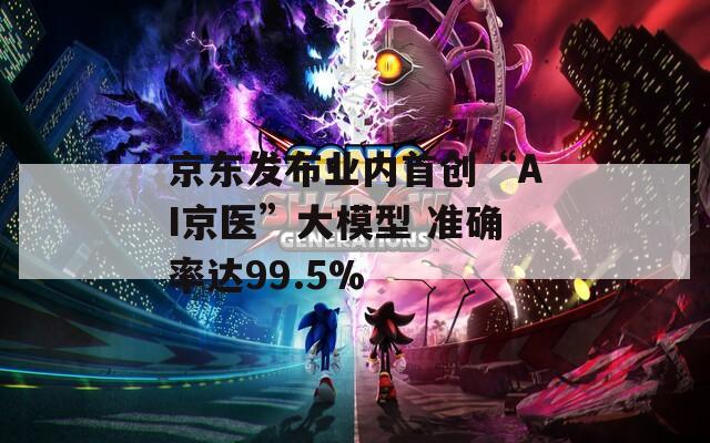 京东发布业内首创“AI京医”大模型 准确率达99.5%