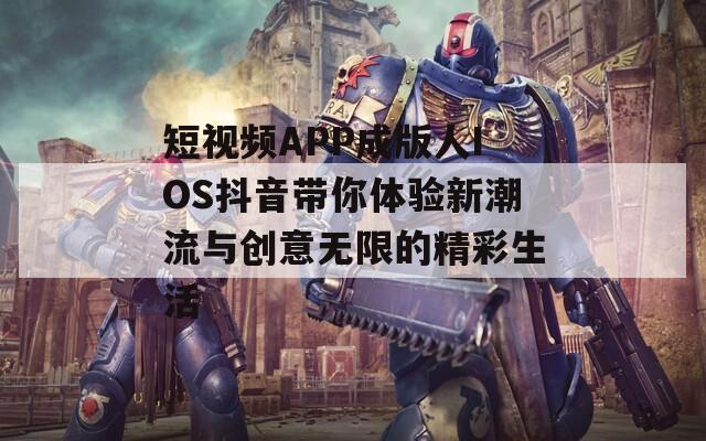 短视频APP成版人IOS抖音带你体验新潮流与创意无限的精彩生活