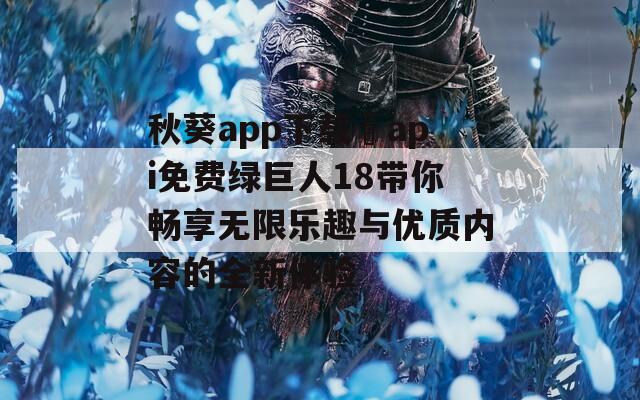 秋葵app下载汅api免费绿巨人18带你畅享无限乐趣与优质内容的全新体验