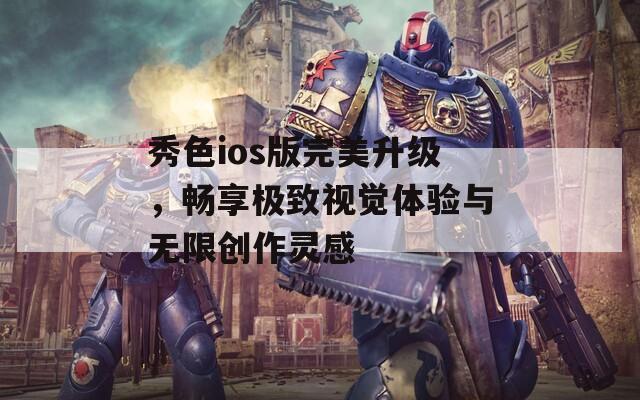 秀色ios版完美升级，畅享极致视觉体验与无限创作灵感