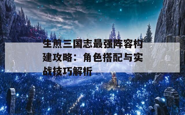 生煎三国志最强阵容构建攻略：角色搭配与实战技巧解析