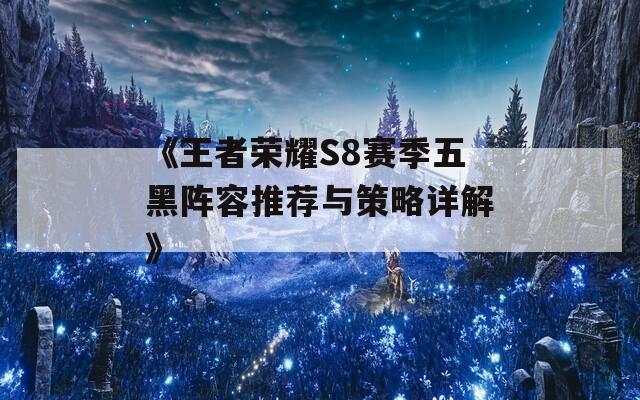 《王者荣耀S8赛季五黑阵容推荐与策略详解》