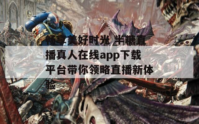 畅享美好时光 半糖直播真人在线app下载平台带你领略直播新体验