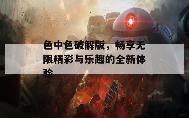 色中色破解版，畅享无限精彩与乐趣的全新体验