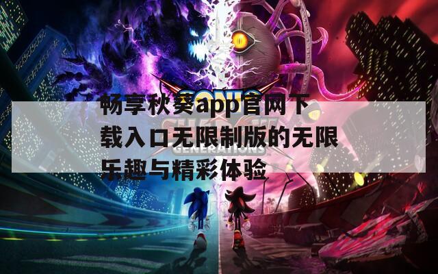 畅享秋葵app官网下载入口无限制版的无限乐趣与精彩体验