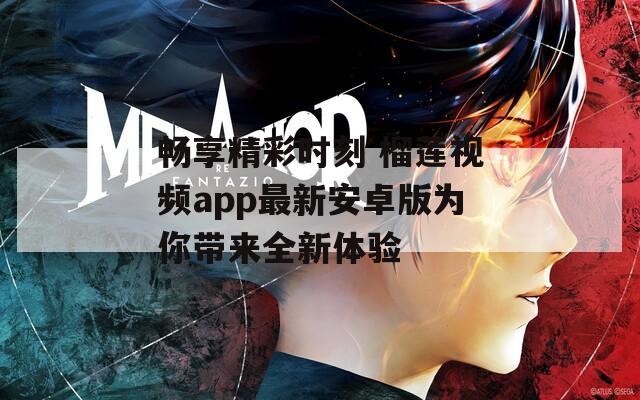 畅享精彩时刻 榴莲视频app最新安卓版为你带来全新体验