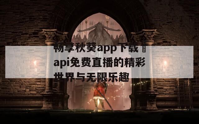 畅享秋葵app下载汅api免费直播的精彩世界与无限乐趣