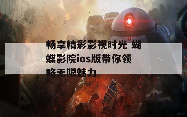 畅享精彩影视时光 蝴蝶影院ios版带你领略无限魅力