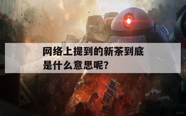 网络上提到的新茶到底是什么意思呢？