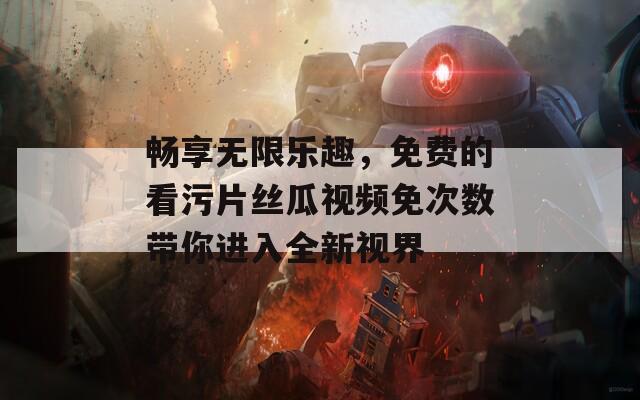 畅享无限乐趣，免费的看污片丝瓜视频免次数带你进入全新视界