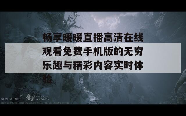 畅享暖暖直播高清在线观看免费手机版的无穷乐趣与精彩内容实时体验