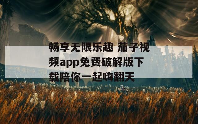 畅享无限乐趣 茄子视频app免费破解版下载陪你一起嗨翻天