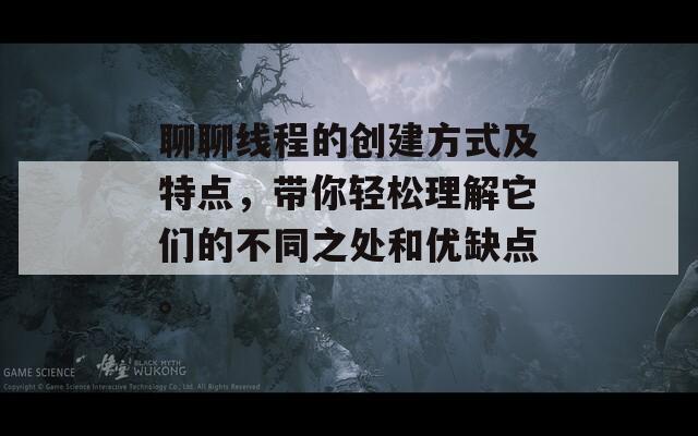 聊聊线程的创建方式及特点，带你轻松理解它们的不同之处和优缺点。