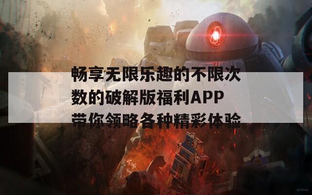 畅享无限乐趣的不限次数的破解版福利APP带你领略各种精彩体验