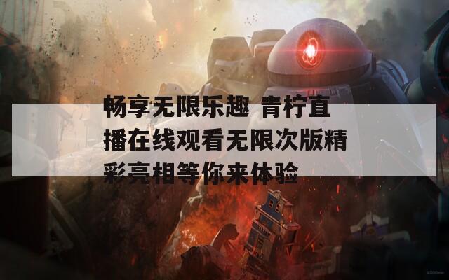 畅享无限乐趣 青柠直播在线观看无限次版精彩亮相等你来体验