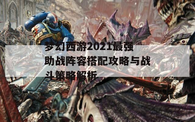 梦幻西游2021最强助战阵容搭配攻略与战斗策略解析