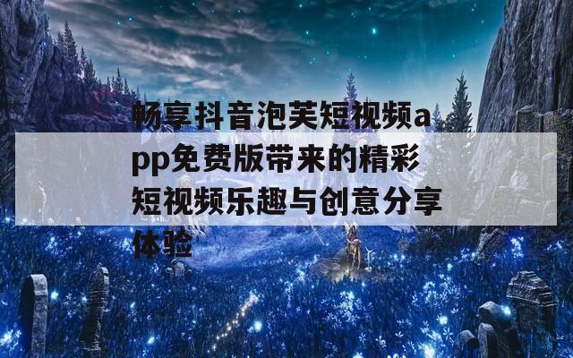 畅享抖音泡芙短视频app免费版带来的精彩短视频乐趣与创意分享体验