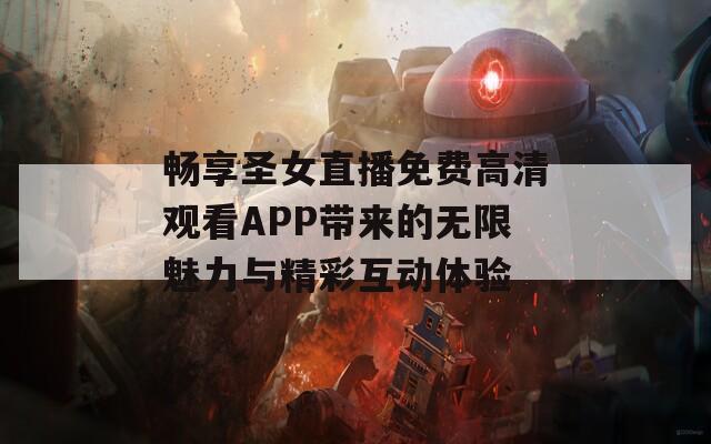 畅享圣女直播免费高清观看APP带来的无限魅力与精彩互动体验