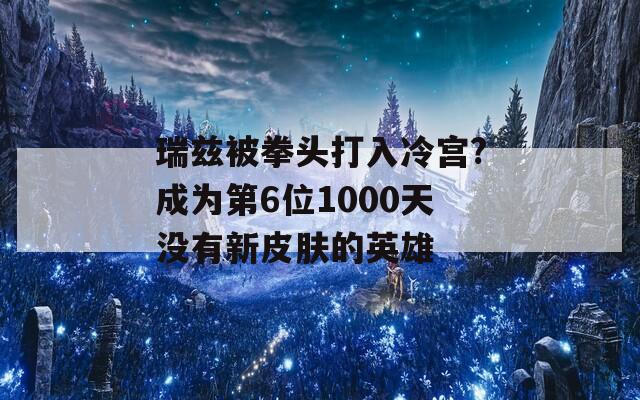 瑞兹被拳头打入冷宫?成为第6位1000天没有新皮肤的英雄