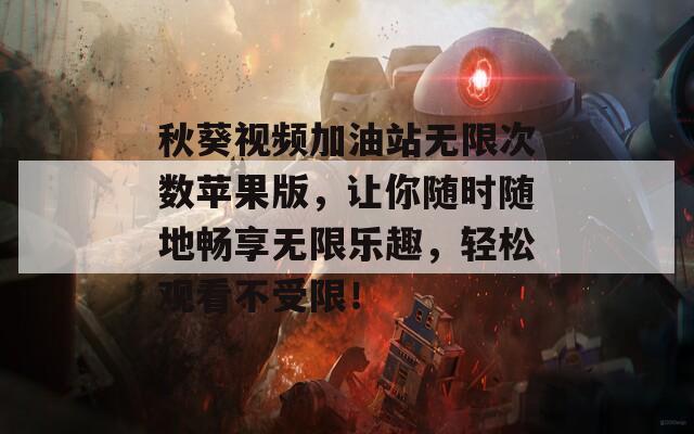 秋葵视频加油站无限次数苹果版，让你随时随地畅享无限乐趣，轻松观看不受限！