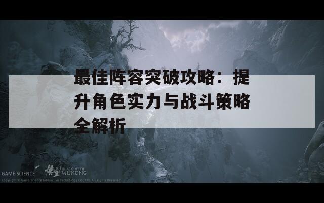 最佳阵容突破攻略：提升角色实力与战斗策略全解析