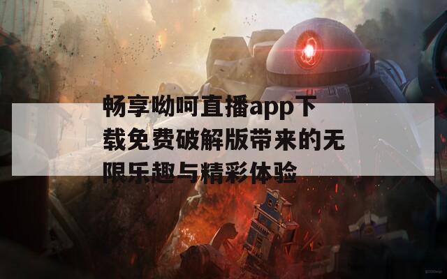 畅享呦呵直播app下载免费破解版带来的无限乐趣与精彩体验