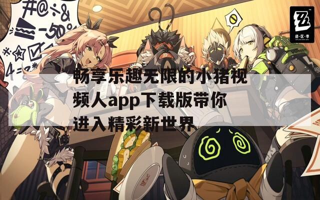 畅享乐趣无限的小猪视频人app下载版带你进入精彩新世界