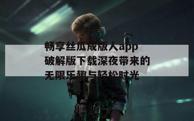 畅享丝瓜成版人app破解版下载深夜带来的无限乐趣与轻松时光