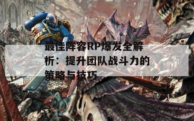 最佳阵容RP爆发全解析：提升团队战斗力的策略与技巧