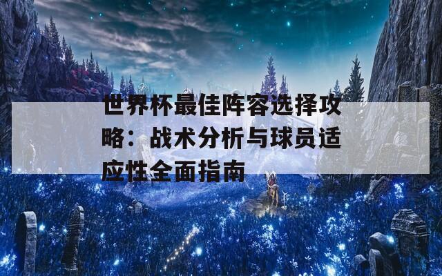 世界杯最佳阵容选择攻略：战术分析与球员适应性全面指南