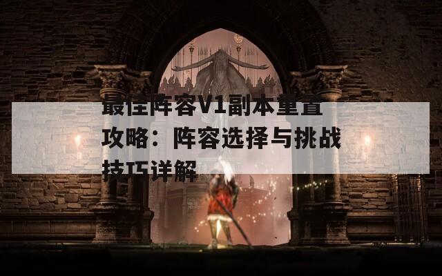 最佳阵容V1副本重置攻略：阵容选择与挑战技巧详解