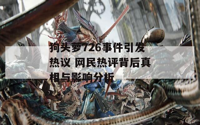 狗头萝726事件引发热议 网民热评背后真相与影响分析