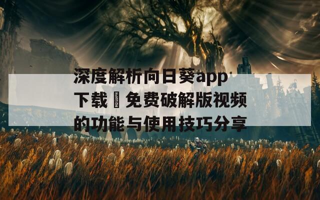 深度解析向日葵app下载汅免费破解版视频的功能与使用技巧分享