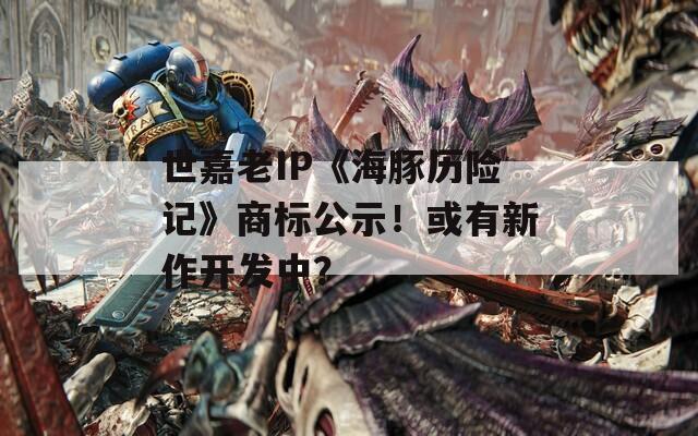 世嘉老IP《海豚历险记》商标公示！或有新作开发中？