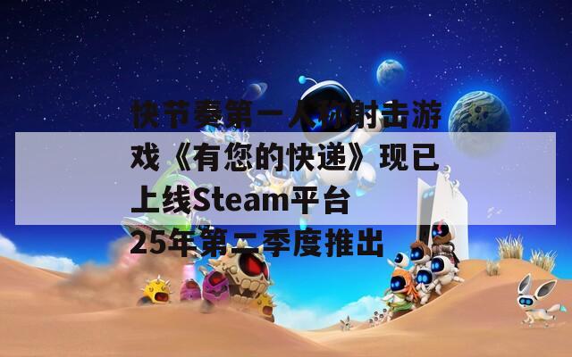 快节奏第一人称射击游戏《有您的快递》现已上线Steam平台 25年第二季度推出