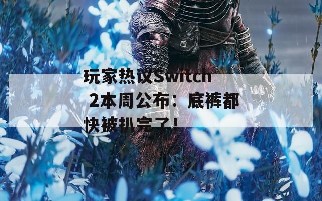 玩家热议Switch 2本周公布：底裤都快被扒完了！