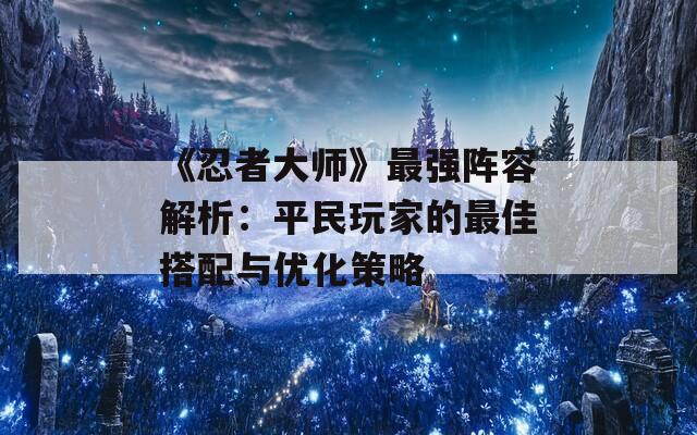 《忍者大师》最强阵容解析：平民玩家的最佳搭配与优化策略