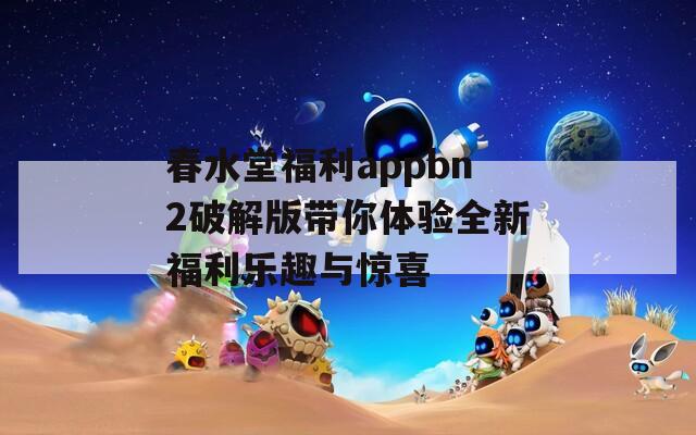 春水堂福利appbn2破解版带你体验全新福利乐趣与惊喜