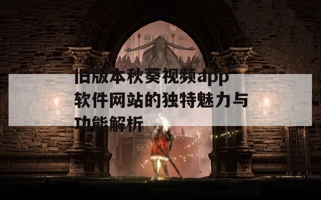 旧版本秋葵视频app软件网站的独特魅力与功能解析