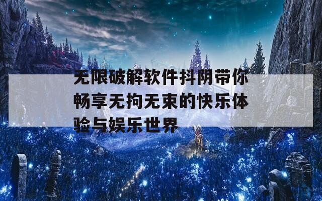 无限破解软件抖阴带你畅享无拘无束的快乐体验与娱乐世界