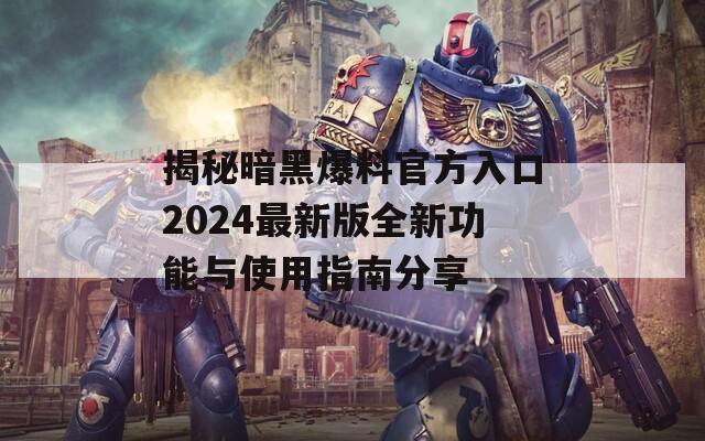 揭秘暗黑爆料官方入口2024最新版全新功能与使用指南分享