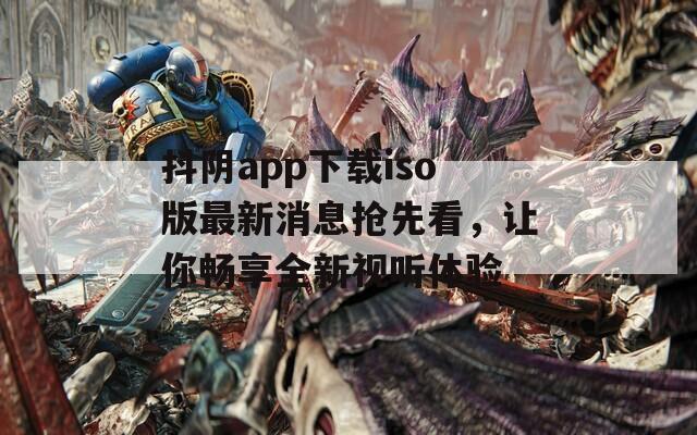 抖阴app下载iso版最新消息抢先看，让你畅享全新视听体验